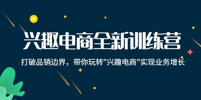 兴趣电商全新训练营：打破品销边界，带你玩转“兴趣电商“实现业务增长-选优云网创