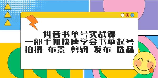 抖音书单号实战课，一部手机快速学会书单起号 拍摄 布景 剪辑 发布 选品-选优云网创