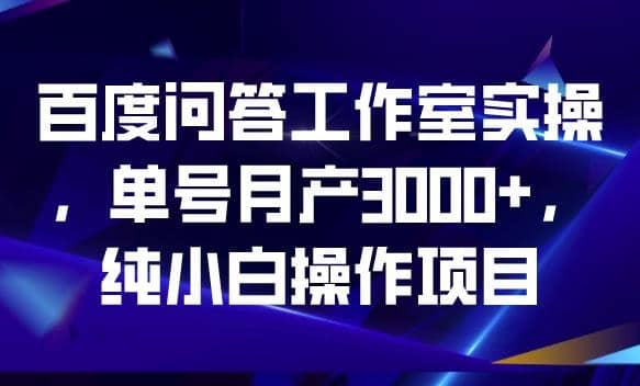 百度问答工作室实操，单号月产3000+，纯小白操作项目【揭秘】-选优云网创