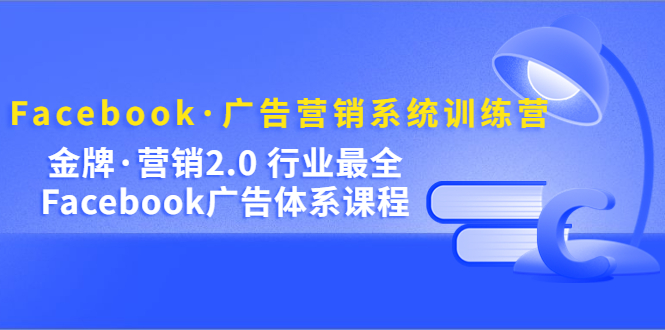 Facebook·广告营销系统训练营：金牌·营销2.0 行业最全Facebook广告·体系-选优云网创