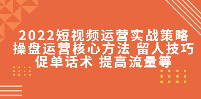 2022短视频运营实战策略：操盘运营核心方法 留人技巧促单话术 提高流量等-选优云网创