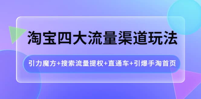 淘宝四大流量渠道玩法：引力魔方+搜索流量提权+直通车+引爆手淘首页-选优云网创