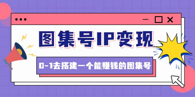 图集号IP变现，0-1去搭建一个能ZQ的图集号（文档+资料+视频）无水印-选优云网创