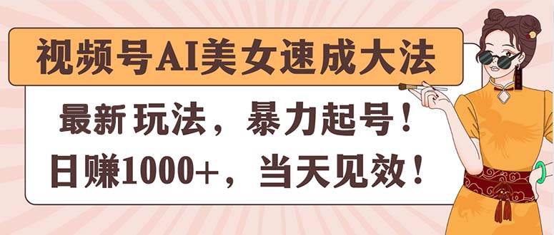 视频号AI美女速成大法，暴力起号，日赚1000+，当天见效-选优云网创