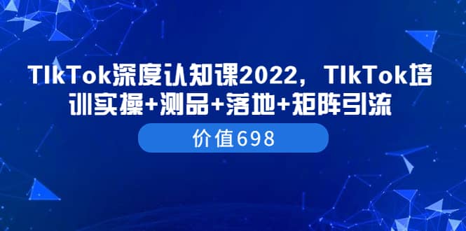 TIkTok深度认知课2022，TIkTok培训实操+测品+落地+矩阵引流（价值698）-选优云网创