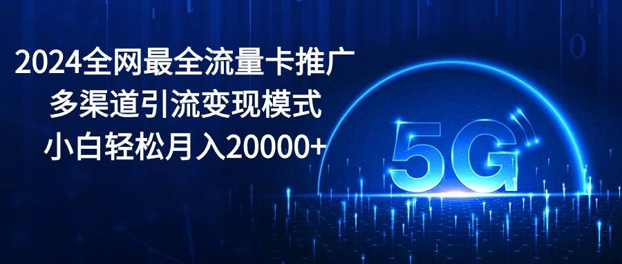 2024全网最全流量卡推广多渠道引流变现模式，小白轻松月入20000+-选优云网创