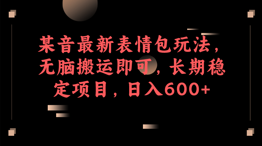 某音最新表情包玩法，无脑搬运即可，长期稳定项目，日入600+-选优云网创