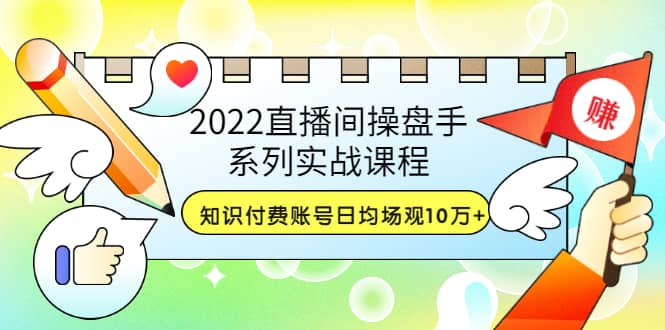 2022直播间操盘手系列实战课程：知识付费账号日均场观10万+(21节视频课)-选优云网创