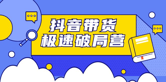 抖音带货极速破局营，掌握抖音电商正确的经营逻辑-选优云网创