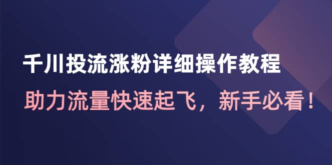 千川投流涨粉详细操作教程：助力流量快速起飞，新手必看-选优云网创