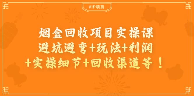 烟盒回收项目实操课：避坑避弯+玩法+利润+实操细节+回收渠道等-选优云网创