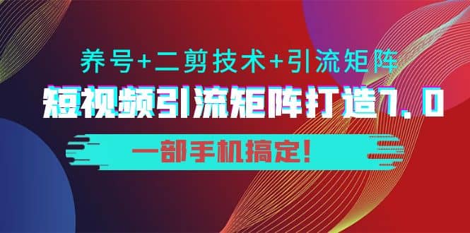 短视频引流矩阵打造7.0，养号+二剪技术+引流矩阵 一部手机搞定-选优云网创