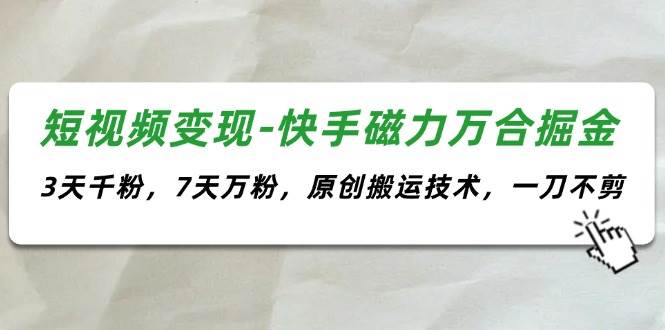 短视频变现-快手磁力万合掘金，3天千粉，7天万粉，原创搬运技术，一刀不剪-选优云网创