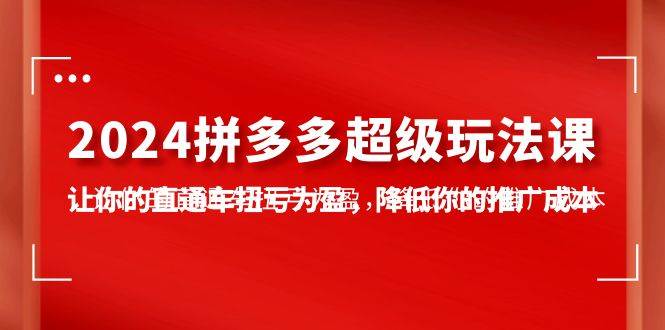 2024拼多多-超级玩法课，让你的直通车扭亏为盈，降低你的推广成本-7节课-选优云网创