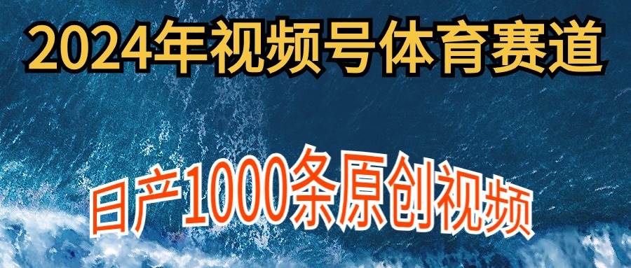 2024年体育赛道视频号，新手轻松操作， 日产1000条原创视频,多账号多撸分成-选优云网创