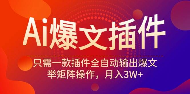 Ai爆文插件，只需一款插件全自动输出爆文，举矩阵操作，月入3W+-选优云网创