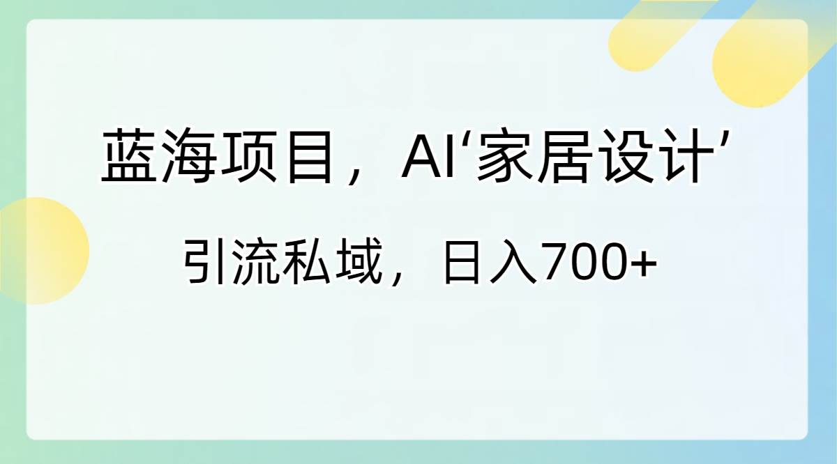 蓝海项目，AI‘家居设计’ 引流私域，日入700+-选优云网创