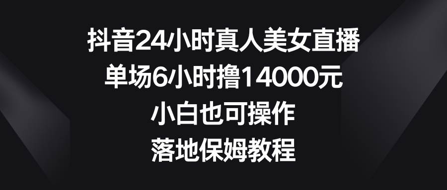 抖音24小时真人美女直播，单场6小时撸14000元，小白也可操作，落地保姆教程-选优云网创