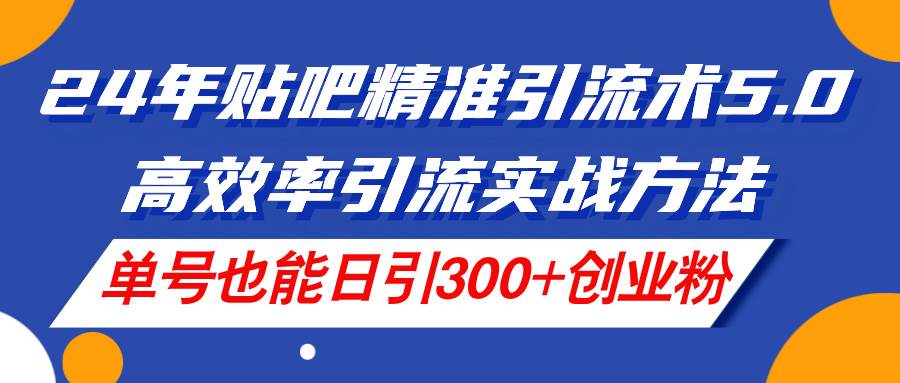 24年贴吧精准引流术5.0，高效率引流实战方法，单号也能日引300+创业粉-选优云网创