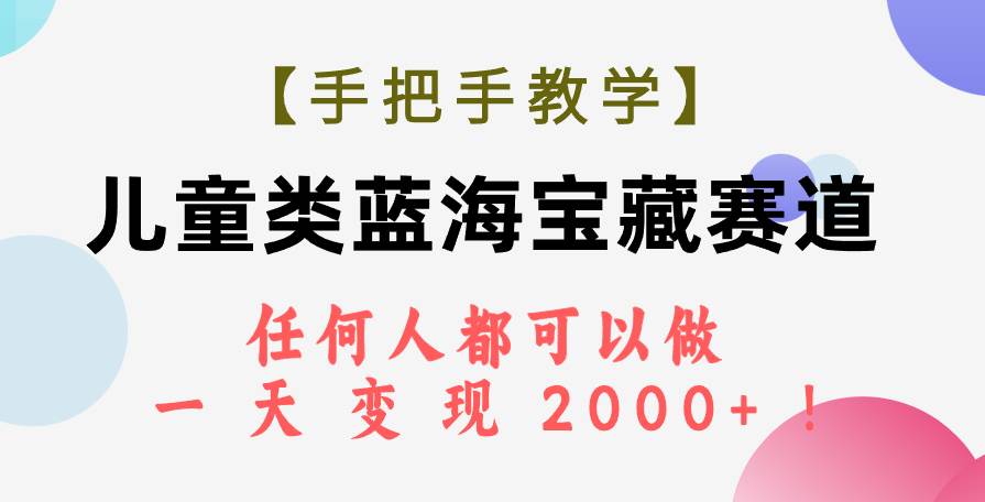 【手把手教学】儿童类蓝海宝藏赛道，任何人都可以做，一天轻松变现2000+！-选优云网创