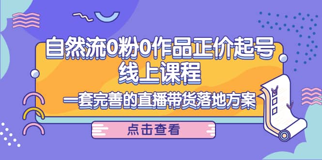 自然流0粉0作品正价起号线上课程：一套完善的直播带货落地方案-选优云网创