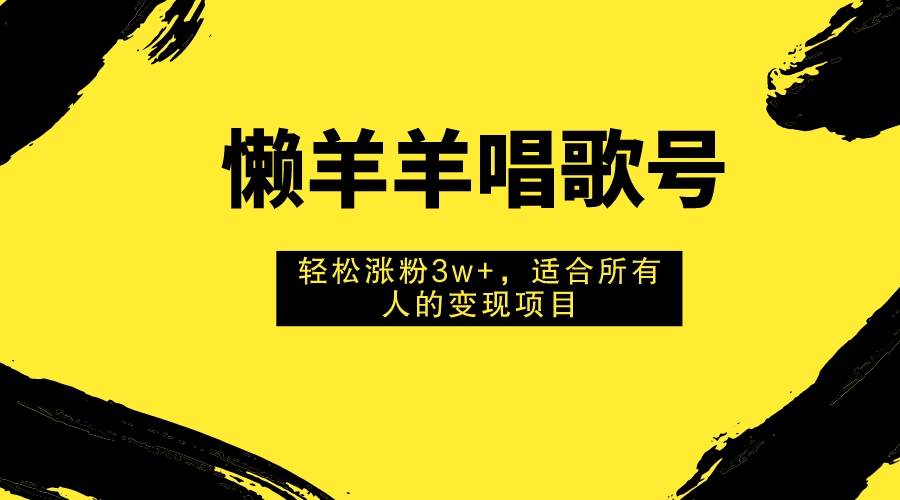 懒羊羊唱歌号，轻松涨粉3w+，适合所有人的变现项目！-选优云网创