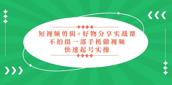 短视频剪辑+好物分享实战课，无需拍摄一部手机做视频，快速起号实操-选优云网创