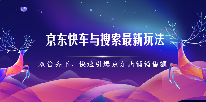 京东快车与搜索最新玩法，四个维度抢占红利，引爆京东平台-选优云网创