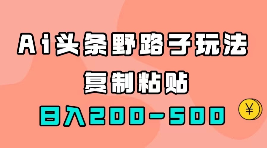 AI头条野路子玩法，只需复制粘贴，日入200-500+-选优云网创