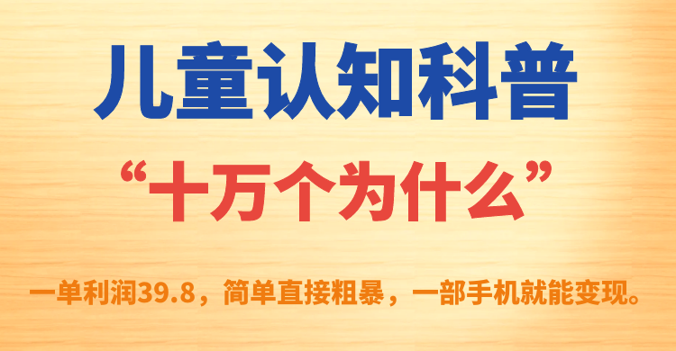 儿童认知科普“十万个为什么”一单利润39.8，简单粗暴，一部手机就能变现-选优云网创