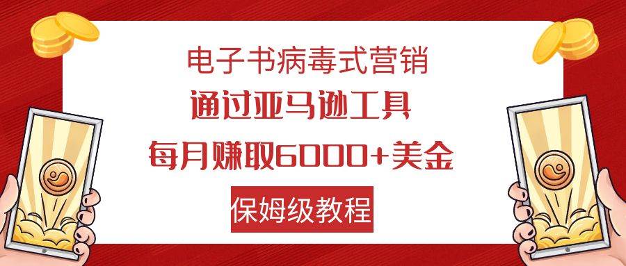 电子书病毒式营销 通过亚马逊工具每月赚6000+美金 小白轻松上手 保姆级教程-选优云网创