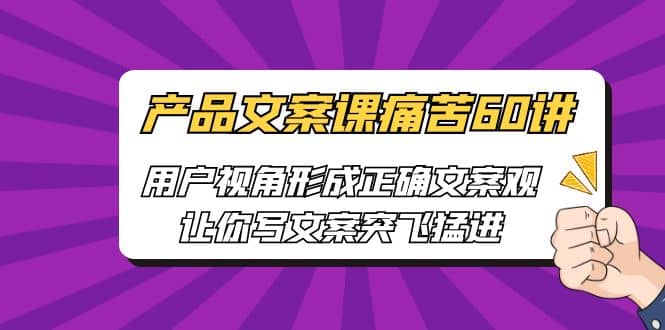 产品文案课痛苦60讲，用户视角形成正确文案观，让你写文案突飞猛进-选优云网创