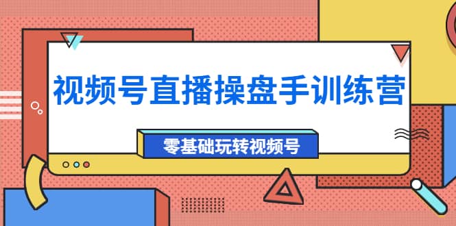 外面收费700的视频号直播操盘手训练营：零基础玩转视频号（10节课）-选优云网创