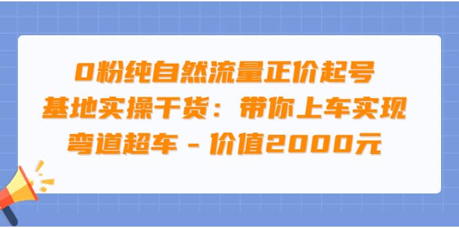 0粉纯自然流量正价起号基地实操干货：带你上车实现弯道超车 – 价值2000元-选优云网创