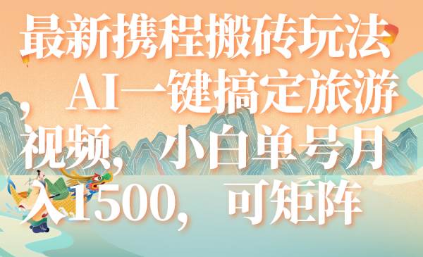 最新携程搬砖玩法，AI一键搞定旅游视频，小白单号月入1500，可矩阵-选优云网创