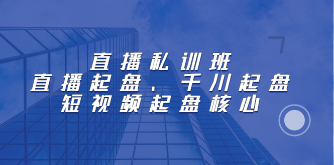 直播私训班：直播起盘、千川起盘、短视频起盘核心-选优云网创