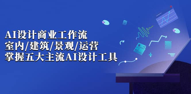 AI设计商业·工作流，室内·建筑·景观·运营，掌握五大主流AI设计工具-选优云网创