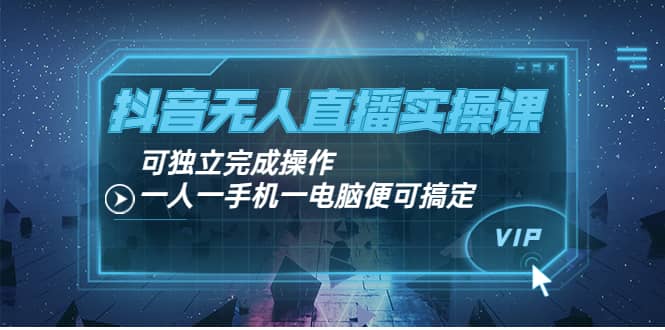 抖音无人直播实操课：可独立完成操作，一人一手机一电脑便可搞定-选优云网创