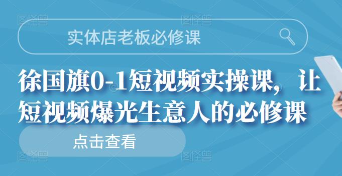 实体店老板必修课，徐国旗0-1短视频实操课，让短视频爆光生意人的必修课-选优云网创