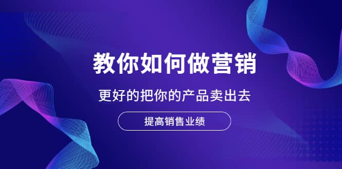 教你如何做营销，更好的把你的产品卖出去 提高销售业绩-选优云网创