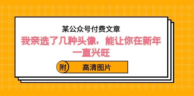 某公众号付费文章：我亲选了几种头像，能让你在新年一直兴旺（附高清图片）-选优云网创