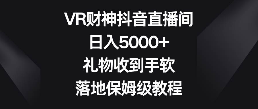 VR财神抖音直播间，日入5000+，礼物收到手软，落地保姆级教程-选优云网创