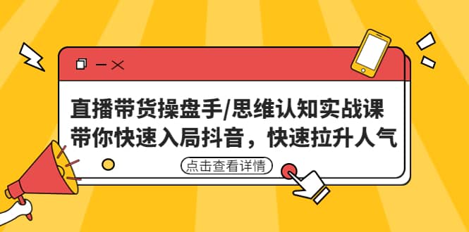 直播带货操盘手/思维认知实战课：带你快速入局抖音，快速拉升人气-选优云网创