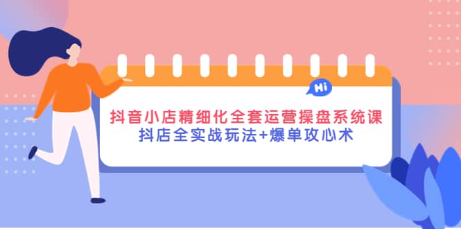 抖音小店精细化全套运营操盘系统课，抖店全实战玩法+爆单攻心术-选优云网创