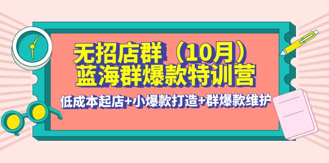 无招店群·蓝海群爆款特训营(10月新课) 低成本起店+小爆款打造+群爆款维护-选优云网创