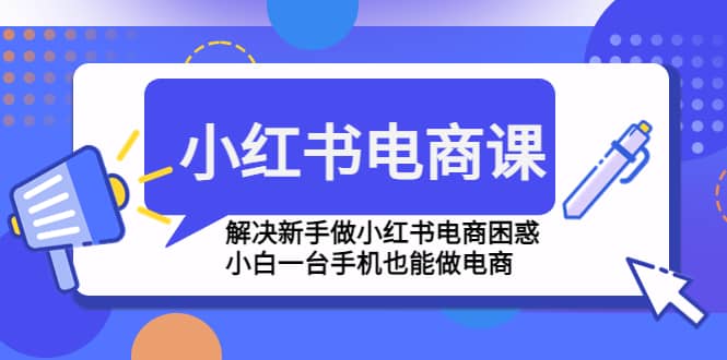 小红书电商课程，解决新手做小红书电商困惑，小白一台手机也能做电商-选优云网创