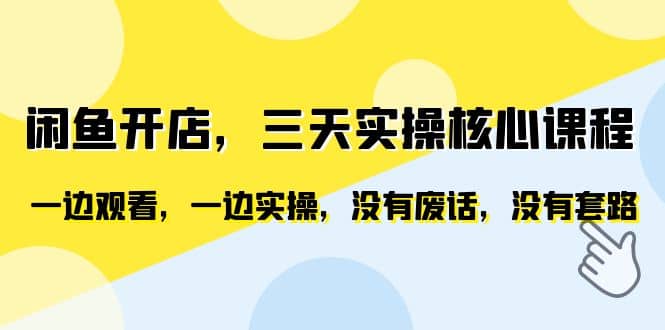 闲鱼开店，三天实操核心课程，一边观看，一边实操，没有废话，没有套路-选优云网创