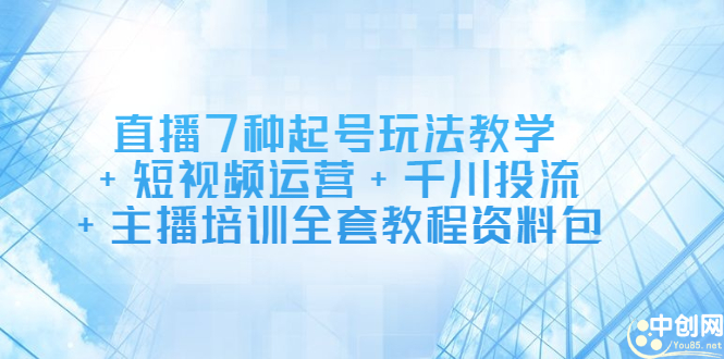 直播7种起号玩法教学+短视频运营+千川投流+主播培训全套教程资料包-选优云网创