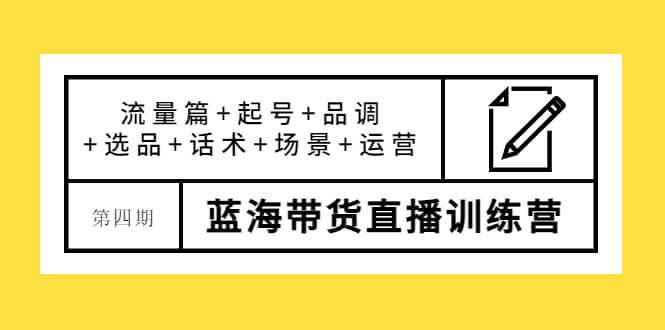 第四期蓝海带货直播训练营：流量篇+起号+品调+选品+话术+场景+运营-选优云网创