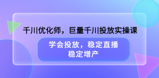 千川优化师，巨量千川投放实操课，学会投放，稳定直播，稳定增产-选优云网创